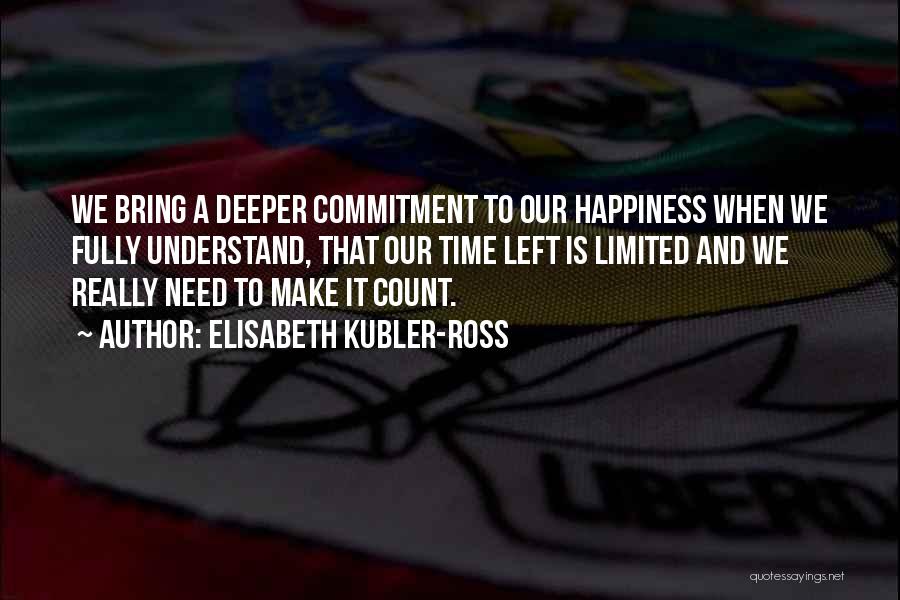 Elisabeth Kubler-Ross Quotes: We Bring A Deeper Commitment To Our Happiness When We Fully Understand, That Our Time Left Is Limited And We