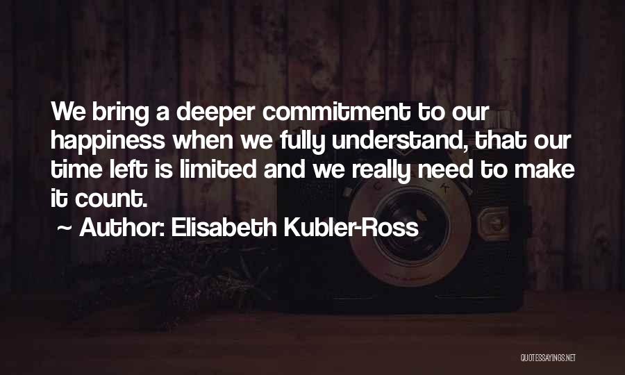 Elisabeth Kubler-Ross Quotes: We Bring A Deeper Commitment To Our Happiness When We Fully Understand, That Our Time Left Is Limited And We