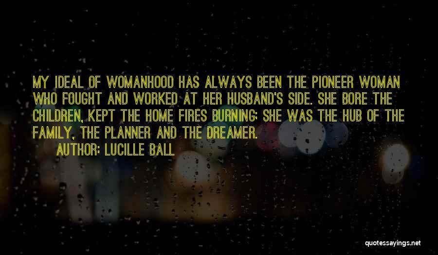 Lucille Ball Quotes: My Ideal Of Womanhood Has Always Been The Pioneer Woman Who Fought And Worked At Her Husband's Side. She Bore