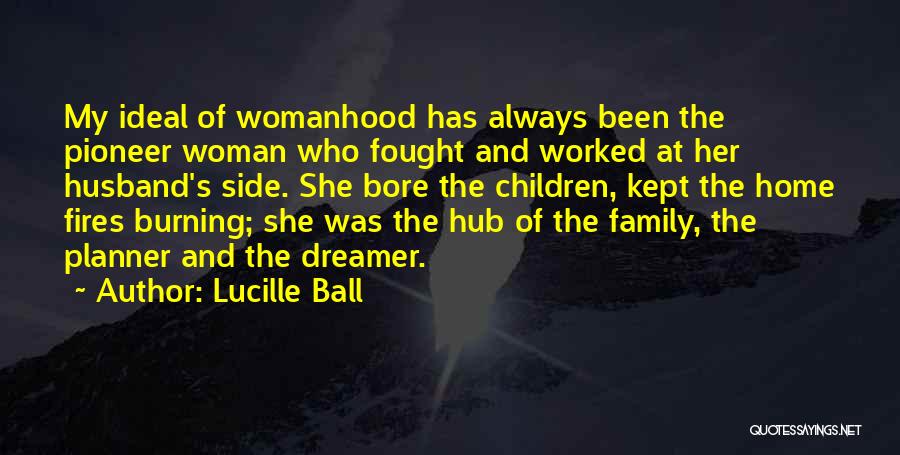 Lucille Ball Quotes: My Ideal Of Womanhood Has Always Been The Pioneer Woman Who Fought And Worked At Her Husband's Side. She Bore