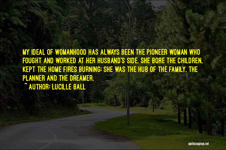 Lucille Ball Quotes: My Ideal Of Womanhood Has Always Been The Pioneer Woman Who Fought And Worked At Her Husband's Side. She Bore