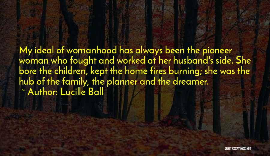 Lucille Ball Quotes: My Ideal Of Womanhood Has Always Been The Pioneer Woman Who Fought And Worked At Her Husband's Side. She Bore