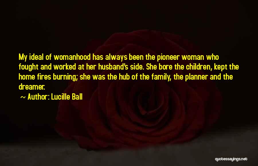 Lucille Ball Quotes: My Ideal Of Womanhood Has Always Been The Pioneer Woman Who Fought And Worked At Her Husband's Side. She Bore