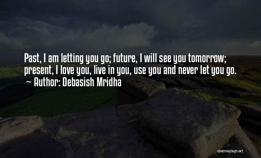 Debasish Mridha Quotes: Past, I Am Letting You Go; Future, I Will See You Tomorrow; Present, I Love You, Live In You, Use