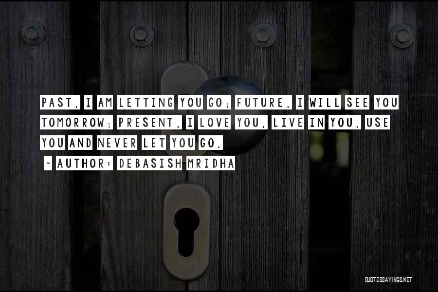 Debasish Mridha Quotes: Past, I Am Letting You Go; Future, I Will See You Tomorrow; Present, I Love You, Live In You, Use