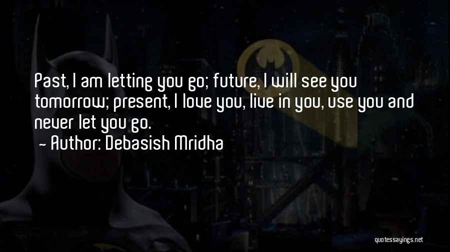 Debasish Mridha Quotes: Past, I Am Letting You Go; Future, I Will See You Tomorrow; Present, I Love You, Live In You, Use