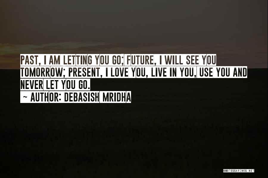 Debasish Mridha Quotes: Past, I Am Letting You Go; Future, I Will See You Tomorrow; Present, I Love You, Live In You, Use