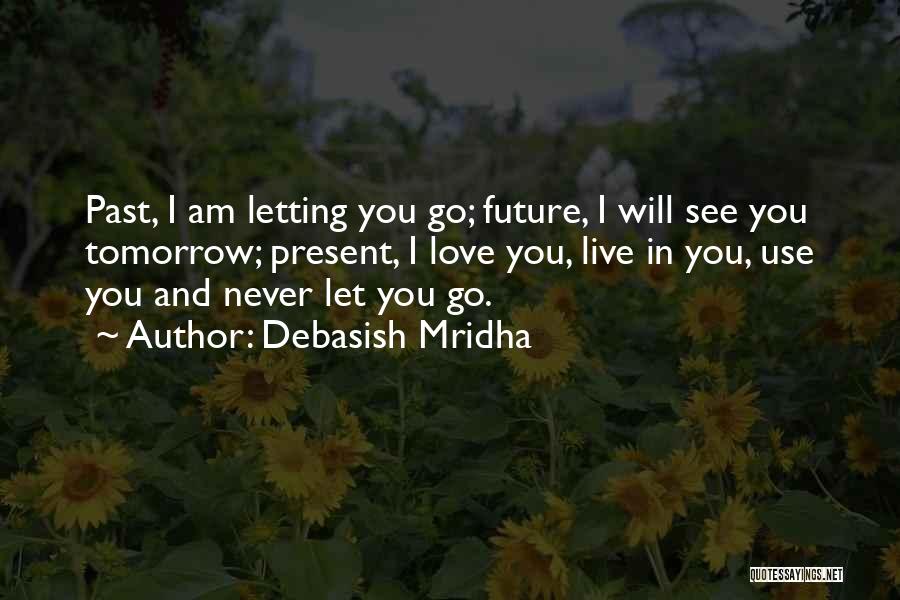 Debasish Mridha Quotes: Past, I Am Letting You Go; Future, I Will See You Tomorrow; Present, I Love You, Live In You, Use