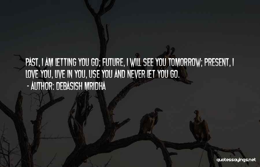 Debasish Mridha Quotes: Past, I Am Letting You Go; Future, I Will See You Tomorrow; Present, I Love You, Live In You, Use