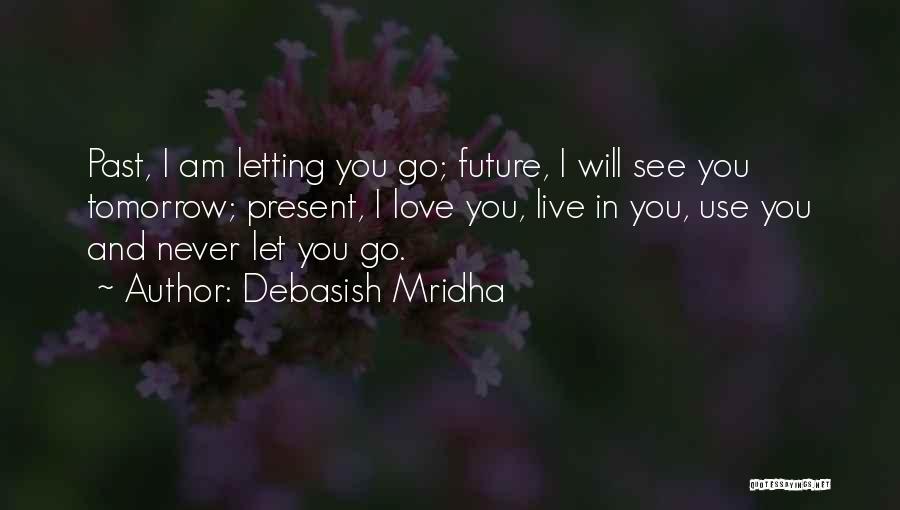 Debasish Mridha Quotes: Past, I Am Letting You Go; Future, I Will See You Tomorrow; Present, I Love You, Live In You, Use