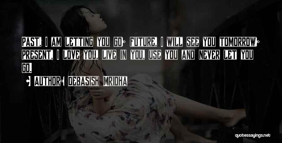 Debasish Mridha Quotes: Past, I Am Letting You Go; Future, I Will See You Tomorrow; Present, I Love You, Live In You, Use