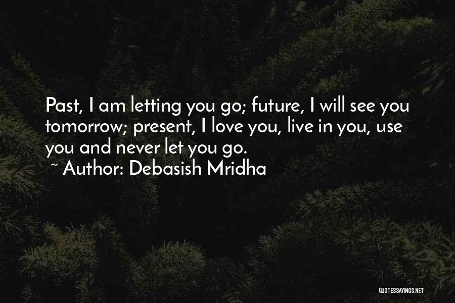 Debasish Mridha Quotes: Past, I Am Letting You Go; Future, I Will See You Tomorrow; Present, I Love You, Live In You, Use