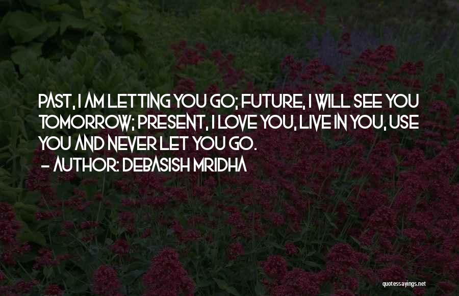 Debasish Mridha Quotes: Past, I Am Letting You Go; Future, I Will See You Tomorrow; Present, I Love You, Live In You, Use