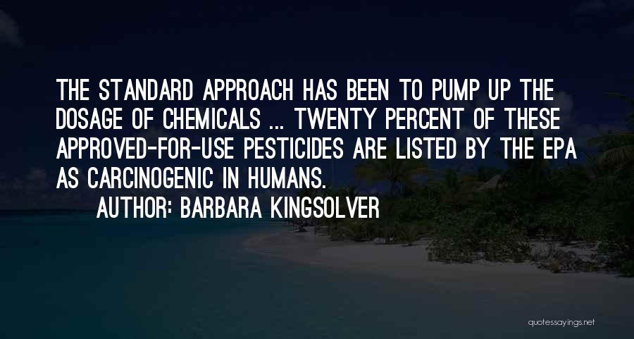 Barbara Kingsolver Quotes: The Standard Approach Has Been To Pump Up The Dosage Of Chemicals ... Twenty Percent Of These Approved-for-use Pesticides Are