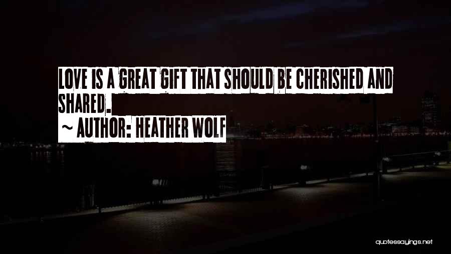 Heather Wolf Quotes: Love Is A Great Gift That Should Be Cherished And Shared.