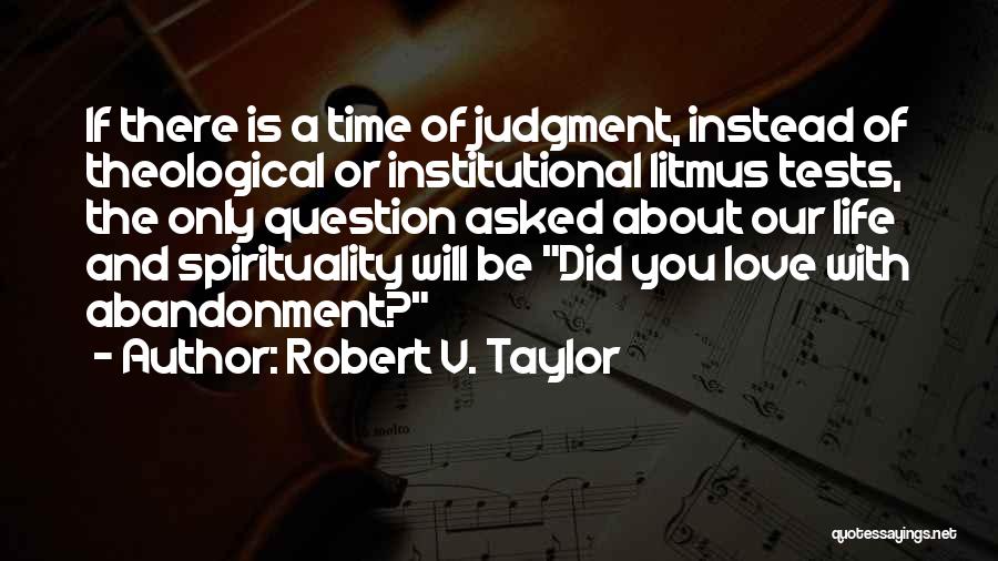 Robert V. Taylor Quotes: If There Is A Time Of Judgment, Instead Of Theological Or Institutional Litmus Tests, The Only Question Asked About Our