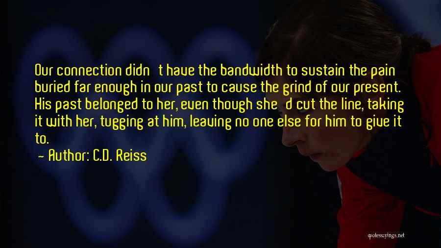 C.D. Reiss Quotes: Our Connection Didn't Have The Bandwidth To Sustain The Pain Buried Far Enough In Our Past To Cause The Grind