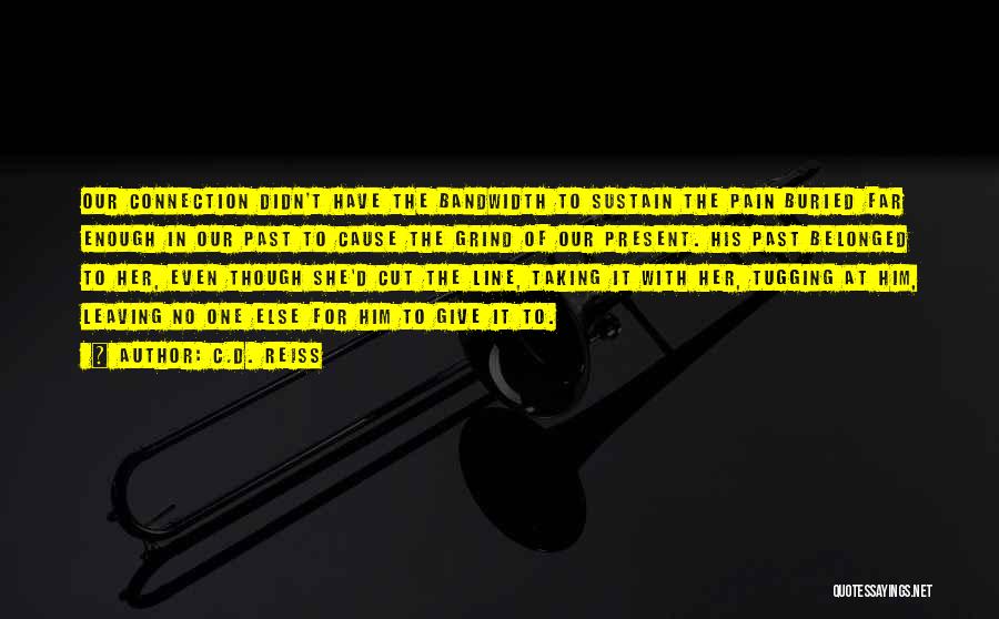 C.D. Reiss Quotes: Our Connection Didn't Have The Bandwidth To Sustain The Pain Buried Far Enough In Our Past To Cause The Grind