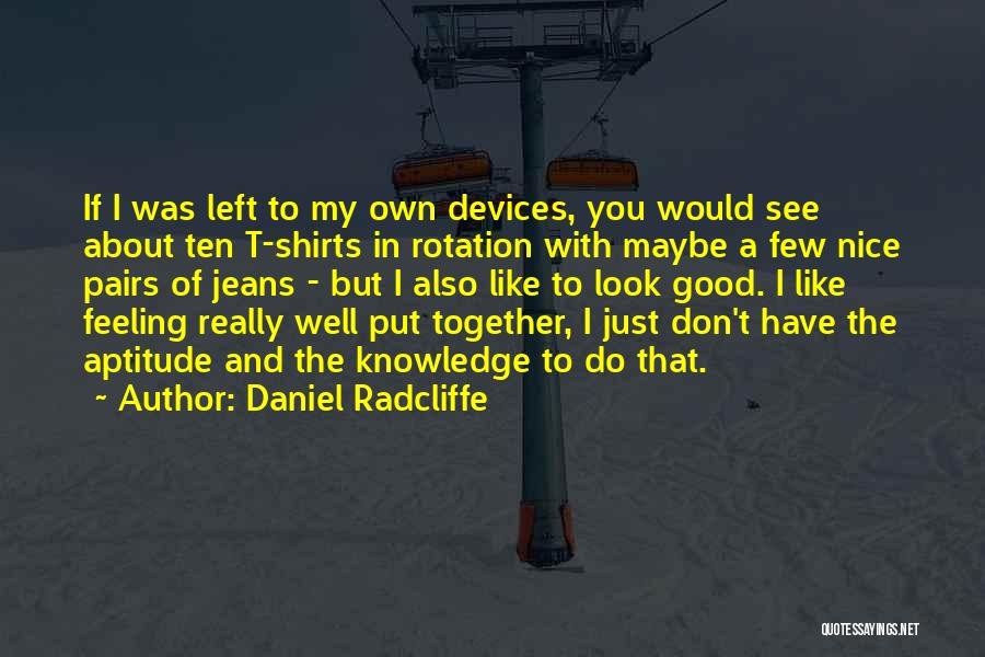 Daniel Radcliffe Quotes: If I Was Left To My Own Devices, You Would See About Ten T-shirts In Rotation With Maybe A Few