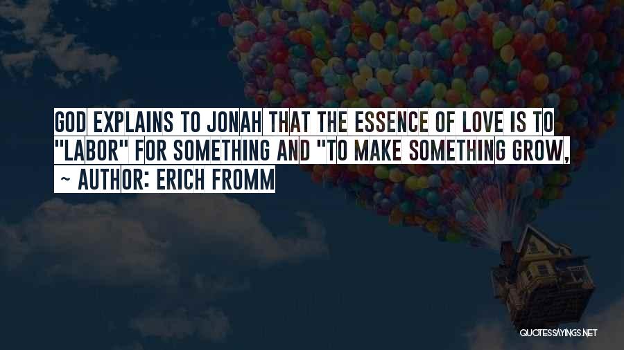 Erich Fromm Quotes: God Explains To Jonah That The Essence Of Love Is To Labor For Something And To Make Something Grow,
