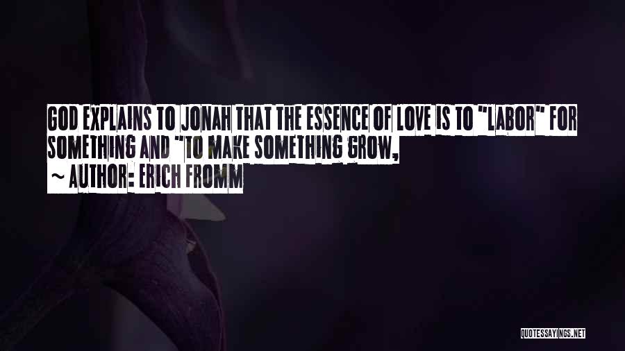 Erich Fromm Quotes: God Explains To Jonah That The Essence Of Love Is To Labor For Something And To Make Something Grow,