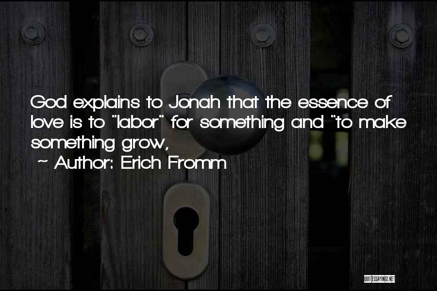 Erich Fromm Quotes: God Explains To Jonah That The Essence Of Love Is To Labor For Something And To Make Something Grow,