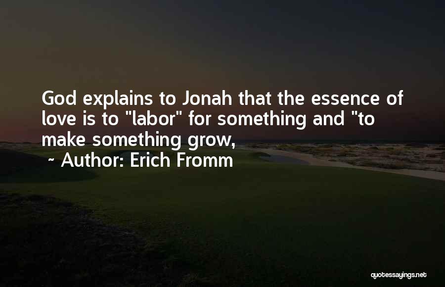 Erich Fromm Quotes: God Explains To Jonah That The Essence Of Love Is To Labor For Something And To Make Something Grow,