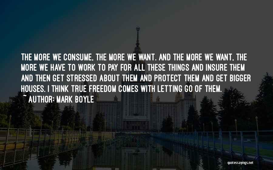 Mark Boyle Quotes: The More We Consume, The More We Want. And The More We Want, The More We Have To Work To