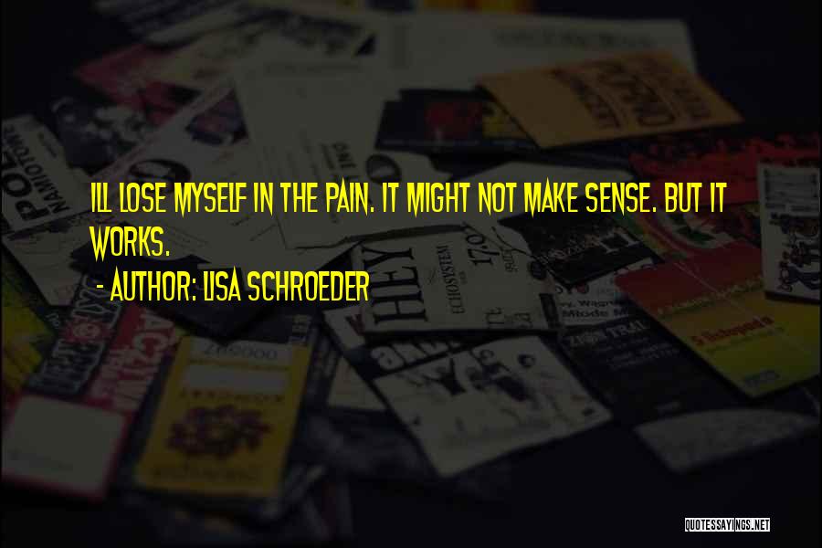 Lisa Schroeder Quotes: Ill Lose Myself In The Pain. It Might Not Make Sense. But It Works.