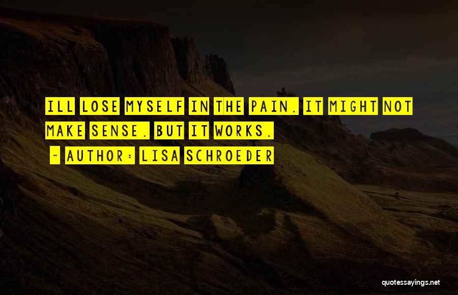 Lisa Schroeder Quotes: Ill Lose Myself In The Pain. It Might Not Make Sense. But It Works.