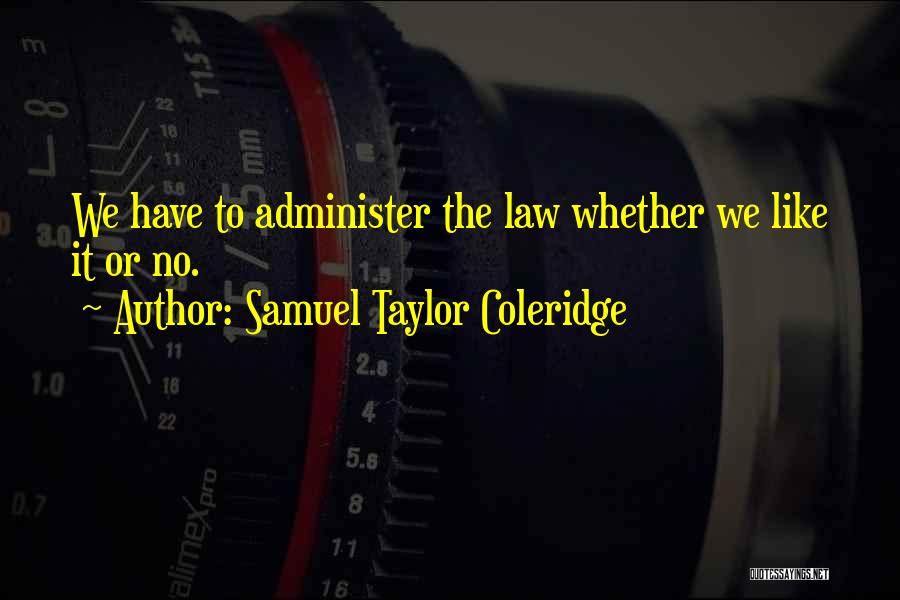 Samuel Taylor Coleridge Quotes: We Have To Administer The Law Whether We Like It Or No.