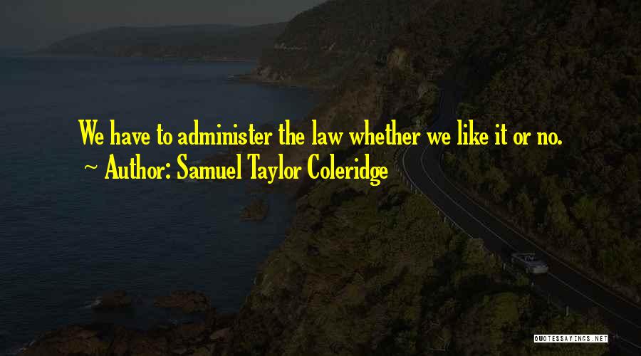 Samuel Taylor Coleridge Quotes: We Have To Administer The Law Whether We Like It Or No.