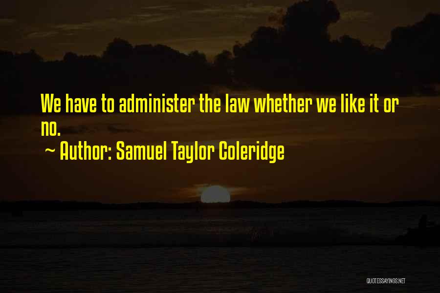 Samuel Taylor Coleridge Quotes: We Have To Administer The Law Whether We Like It Or No.