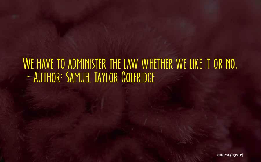 Samuel Taylor Coleridge Quotes: We Have To Administer The Law Whether We Like It Or No.