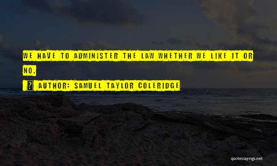 Samuel Taylor Coleridge Quotes: We Have To Administer The Law Whether We Like It Or No.