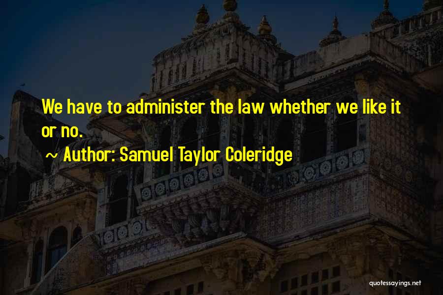 Samuel Taylor Coleridge Quotes: We Have To Administer The Law Whether We Like It Or No.
