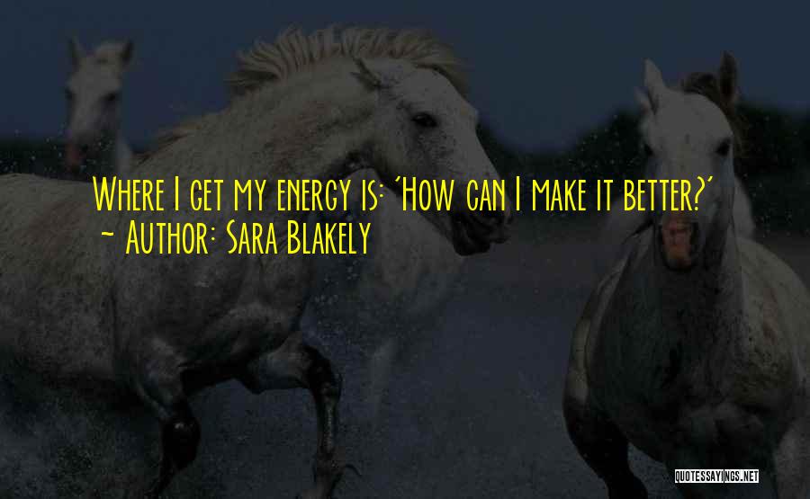 Sara Blakely Quotes: Where I Get My Energy Is: 'how Can I Make It Better?'