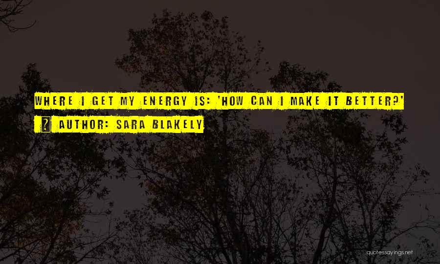 Sara Blakely Quotes: Where I Get My Energy Is: 'how Can I Make It Better?'