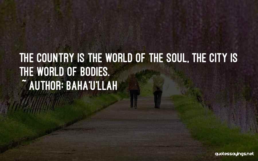 Baha'u'llah Quotes: The Country Is The World Of The Soul, The City Is The World Of Bodies.
