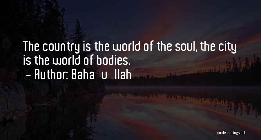 Baha'u'llah Quotes: The Country Is The World Of The Soul, The City Is The World Of Bodies.