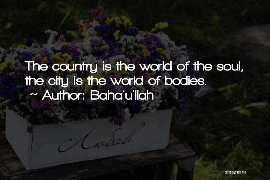 Baha'u'llah Quotes: The Country Is The World Of The Soul, The City Is The World Of Bodies.