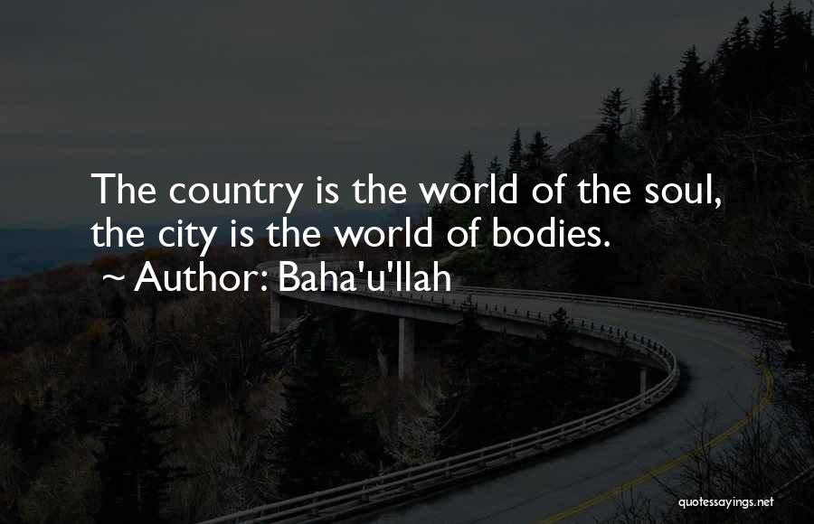 Baha'u'llah Quotes: The Country Is The World Of The Soul, The City Is The World Of Bodies.