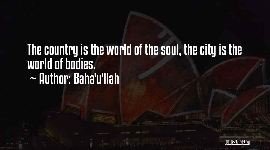 Baha'u'llah Quotes: The Country Is The World Of The Soul, The City Is The World Of Bodies.