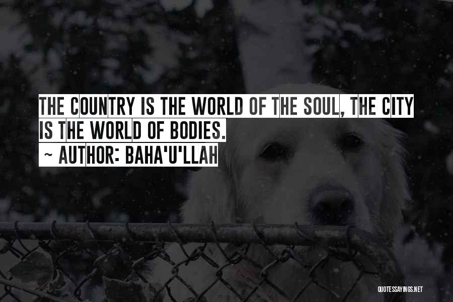 Baha'u'llah Quotes: The Country Is The World Of The Soul, The City Is The World Of Bodies.