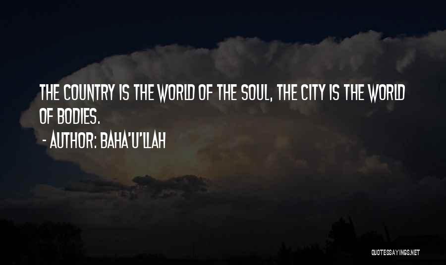 Baha'u'llah Quotes: The Country Is The World Of The Soul, The City Is The World Of Bodies.