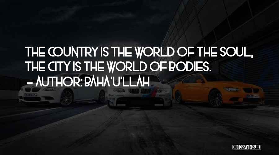 Baha'u'llah Quotes: The Country Is The World Of The Soul, The City Is The World Of Bodies.