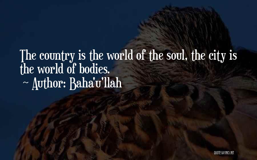 Baha'u'llah Quotes: The Country Is The World Of The Soul, The City Is The World Of Bodies.