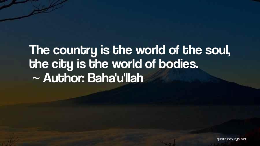 Baha'u'llah Quotes: The Country Is The World Of The Soul, The City Is The World Of Bodies.
