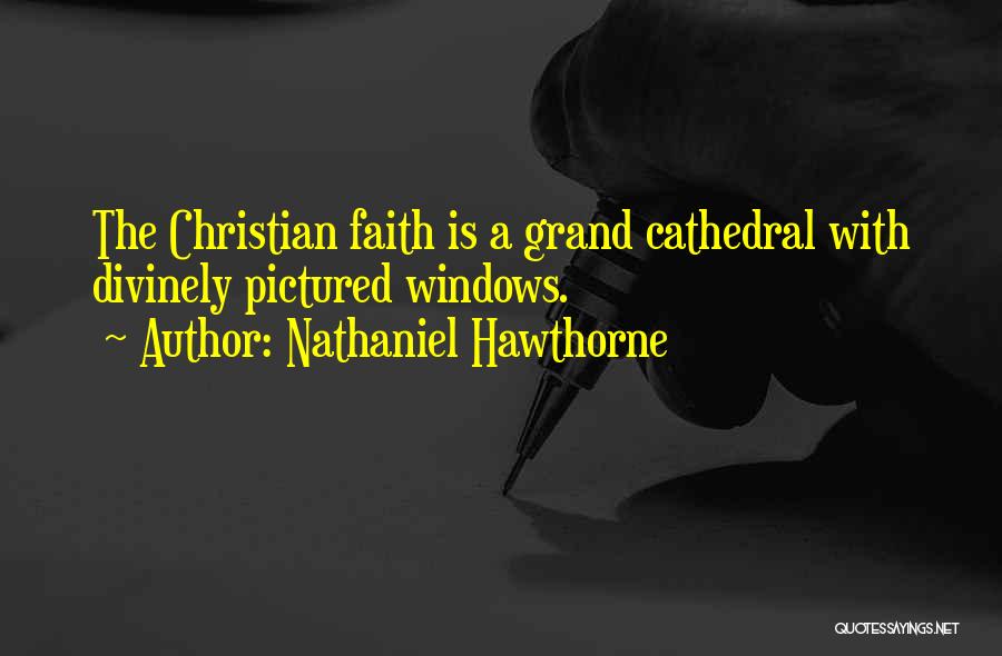 Nathaniel Hawthorne Quotes: The Christian Faith Is A Grand Cathedral With Divinely Pictured Windows.
