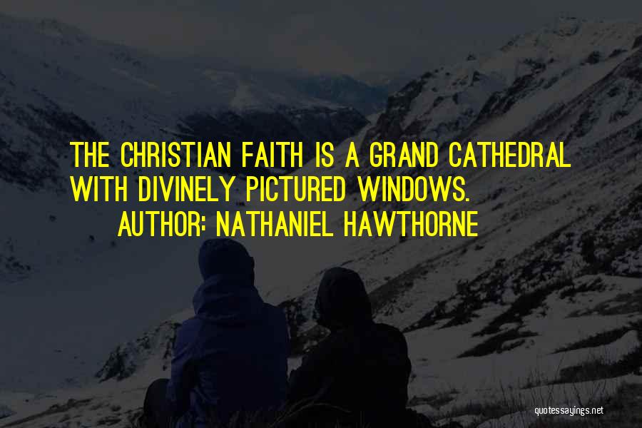 Nathaniel Hawthorne Quotes: The Christian Faith Is A Grand Cathedral With Divinely Pictured Windows.